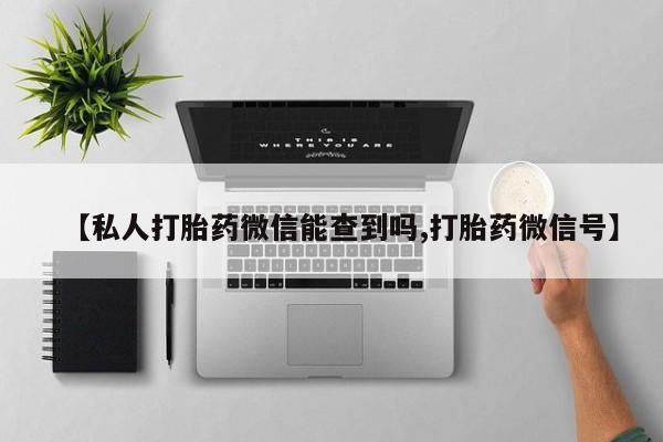 流产药使用【私人打胎药微信能查到吗,打胎药微信号】
