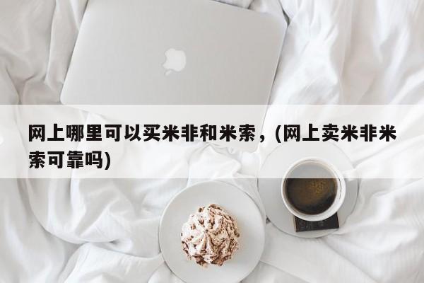 流产药使用网上哪里可以买米非和米索，(网上卖米非米索可靠吗)