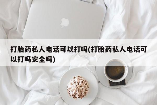 流产药使用打胎药私人电话可以打吗(打胎药私人电话可以打吗安全吗)
