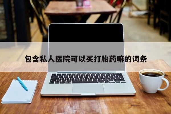 流产药使用包含私人医院可以买打胎药嘛的词条