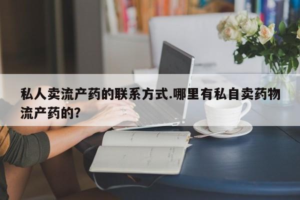 流产药使用私人卖流产药的联系方式.哪里有私自卖药物流产药的？