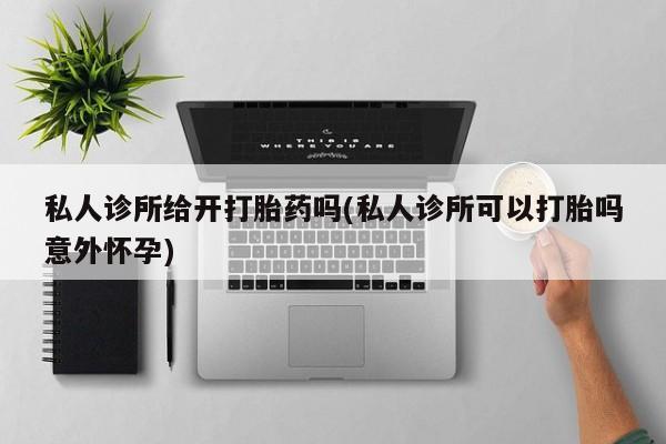 流产药使用私人诊所给开打胎药吗(私人诊所可以打胎吗意外怀孕)