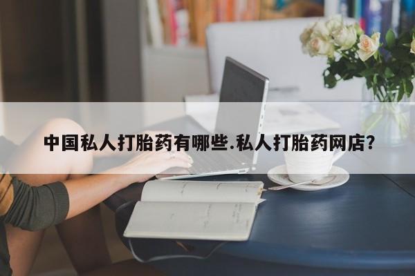 流产药使用中国私人打胎药有哪些.私人打胎药网店？