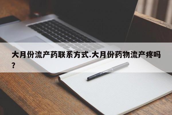 流产药使用大月份流产药联系方式.大月份药物流产疼吗？