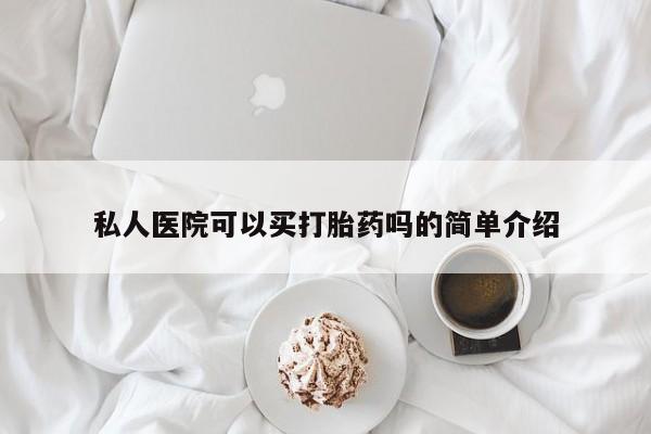 流产药使用私人医院可以买打胎药吗的简单介绍