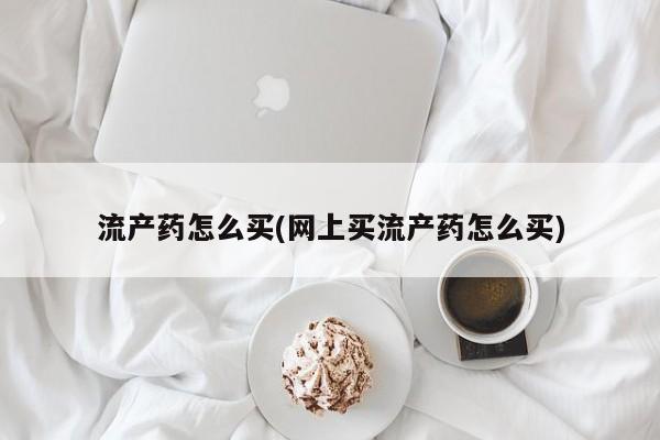流产药使用流产药怎么买(网上买流产药怎么买)
