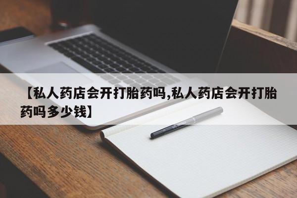 流产药使用【私人药店会开打胎药吗,私人药店会开打胎药吗多少钱】
