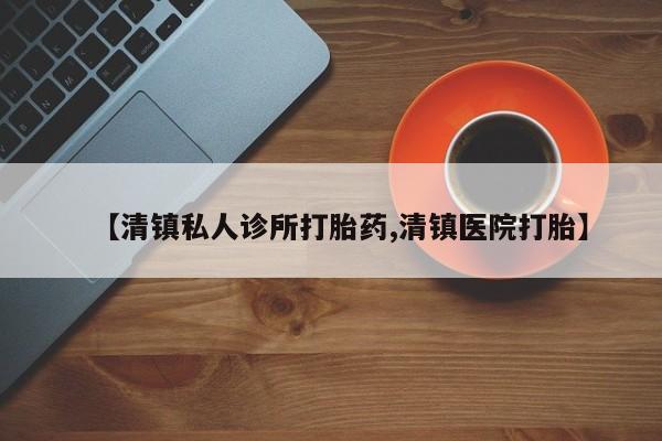 流产药使用【清镇私人诊所打胎药,清镇医院打胎】