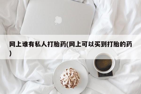 流产药使用网上谁有私人打胎药(网上可以买到打胎的药)