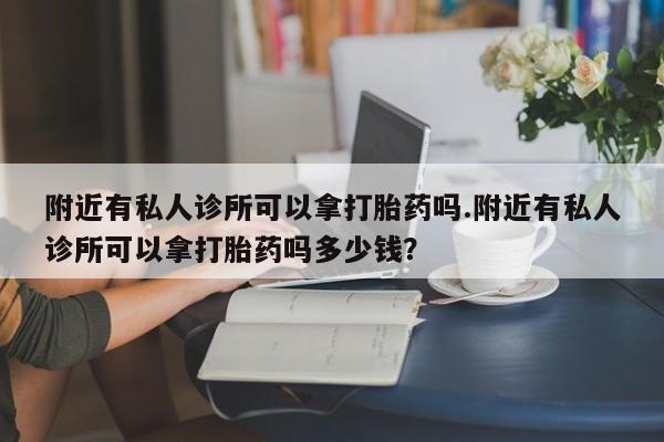 流产药使用附近有私人诊所可以拿打胎药吗.附近有私人诊所可以拿打胎药吗多少钱？