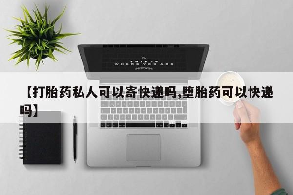 流产药使用【打胎药私人可以寄快递吗,堕胎药可以快递吗】
