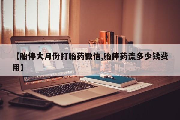 流产药使用【胎停大月份打胎药微信,胎停药流多少钱费用】