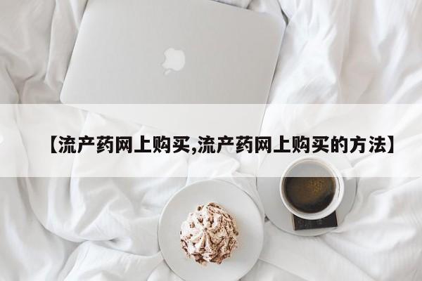 流产药使用【流产药网上购买,流产药网上购买的方法】