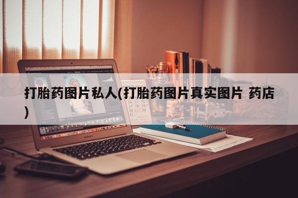 流产药使用打胎药图片私人(打胎药图片真实图片 药店)