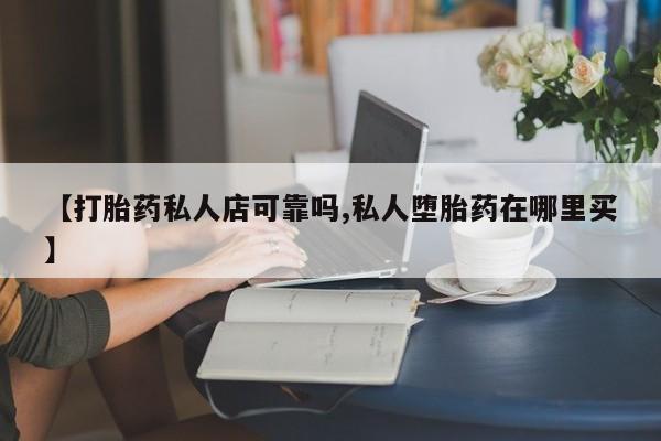 流产药使用【打胎药私人店可靠吗,私人堕胎药在哪里买】