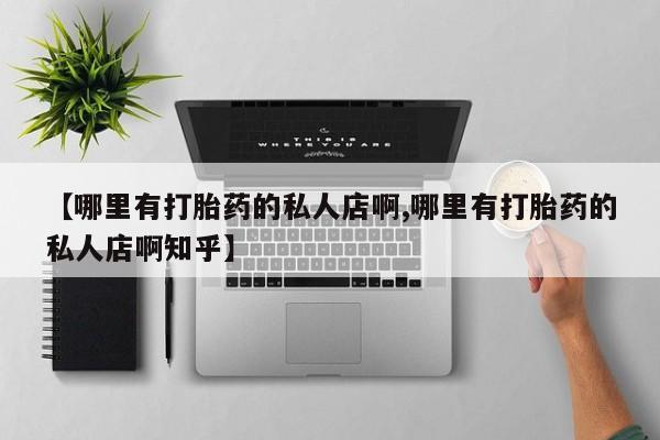流产药使用【哪里有打胎药的私人店啊,哪里有打胎药的私人店啊知乎】