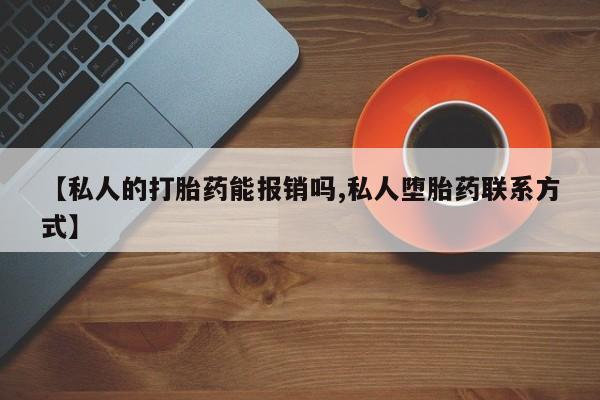 流产药使用【私人的打胎药能报销吗,私人堕胎药联系方式】