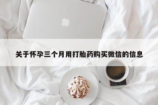 流产药使用关于怀孕三个月用打胎药购买微信的信息