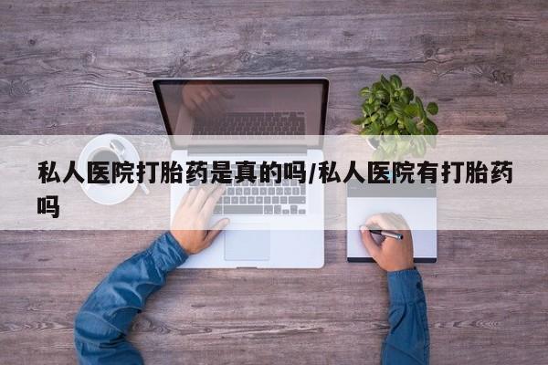 流产药使用私人医院打胎药是真的吗/私人医院有打胎药吗