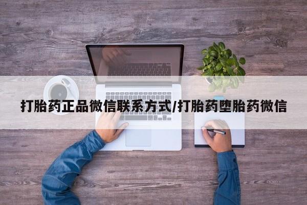 流产药使用打胎药正品微信联系方式/打胎药堕胎药微信