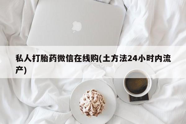流产药使用私人打胎药微信在线购(土方法24小时内流产)