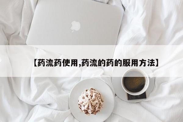 流产药使用【药流药使用,药流的药的服用方法】