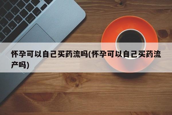 流产药使用怀孕可以自己买药流吗(怀孕可以自己买药流产吗)