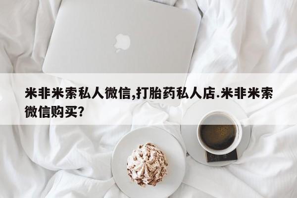 流产药使用米非米索私人微信,打胎药私人店.米非米索微信购买？
