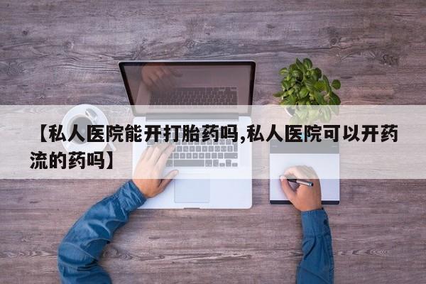 流产药使用【私人医院能开打胎药吗,私人医院可以开药流的药吗】