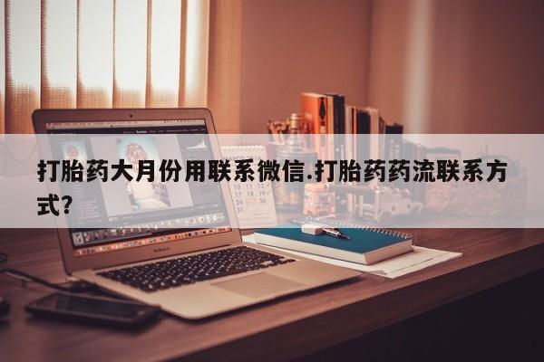 流产药使用打胎药大月份用联系微信.打胎药药流联系方式？