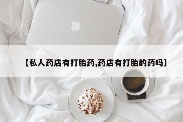 流产药使用【私人药店有打胎药,药店有打胎的药吗】