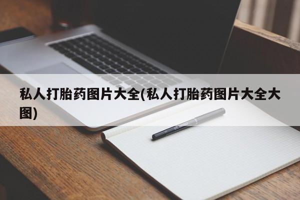 流产药使用私人打胎药图片大全(私人打胎药图片大全大图)