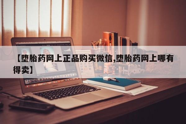 流产药使用【堕胎药网上正品购买微信,堕胎药网上哪有得卖】