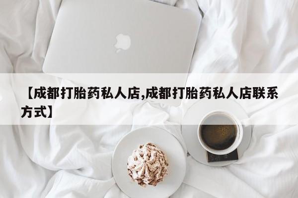 流产药使用【成都打胎药私人店,成都打胎药私人店联系方式】