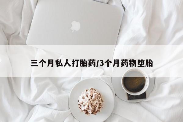流产药使用三个月私人打胎药/3个月药物堕胎