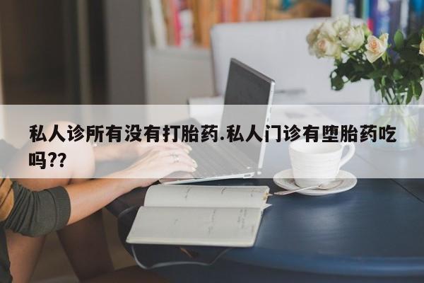 流产药使用私人诊所有没有打胎药.私人门诊有堕胎药吃吗?？
