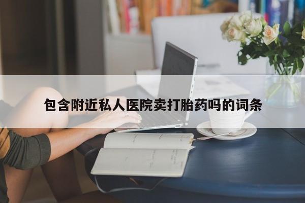 流产药使用包含附近私人医院卖打胎药吗的词条