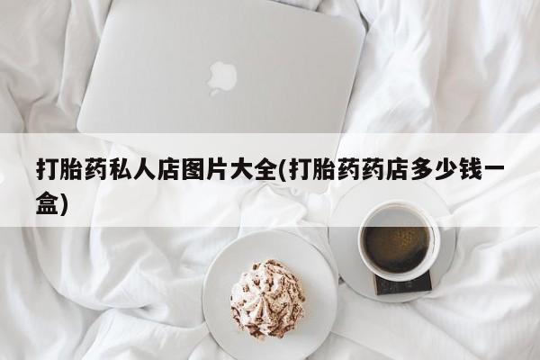 流产药使用打胎药私人店图片大全(打胎药药店多少钱一盒)