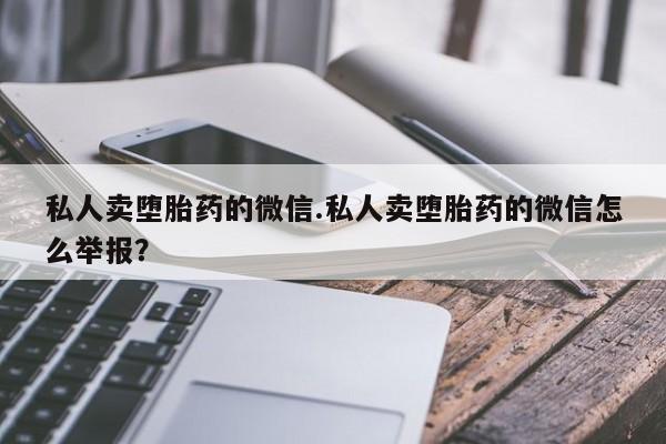 流产药使用私人卖堕胎药的微信.私人卖堕胎药的微信怎么举报？
