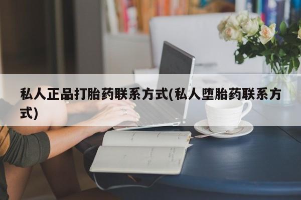 流产药使用私人正品打胎药联系方式(私人堕胎药联系方式)